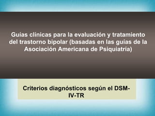 Guías clínicas para la evaluación y tratamiento
del trastorno bipolar (basadas en las guías de la
      Asociación Americana de Psiquiatría)




    Criterios diagnósticos según el DSM-
                    IV-TR
 