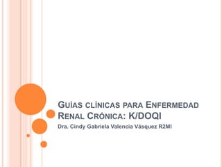 Guías clínicas para Enfermedad Renal Crónica: K/DOQI Dra. Cindy Gabriela Valencia Vásquez R2MI 
