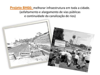Projeto BH66: melhorar infraestrutura em toda a cidade.
(asfaltamento e alargamento de vias públicas
e continuidade da canalização de rios)
 