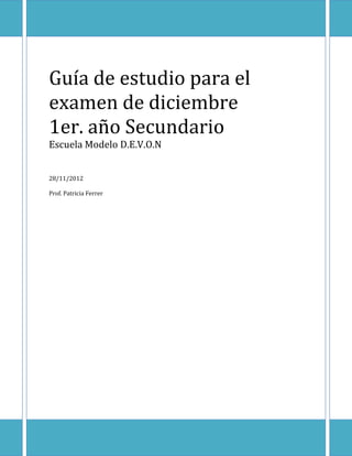 Guía de estudio para el
examen de diciembre
1er. año Secundario
Escuela Modelo D.E.V.O.N


28/11/2012

Prof. Patricia Ferrer
 