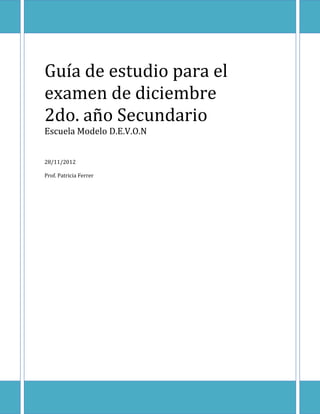 Guía de estudio para el
examen de diciembre
2do. año Secundario
Escuela Modelo D.E.V.O.N


28/11/2012

Prof. Patricia Ferrer
 