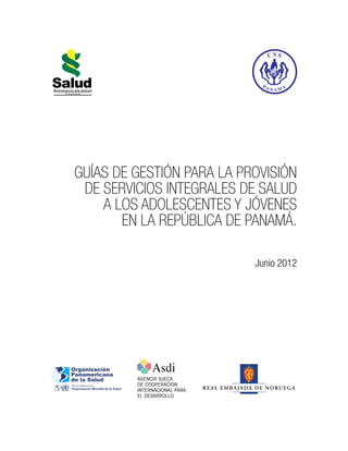 Guías de gestión para la provisión 
de servicios integrales de salud 
a los adolescentes y jóvenes 
en la República de Panamá. 
Junio 2012 
 