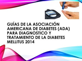 GUÍAS DE LA ASOCIACIÓN
AMERICANA DE DIABETES (ADA)
PARA DIAGNOSTICO Y
TRATAMIENTO DE LA DIABETES
MELLITUS 2014
 