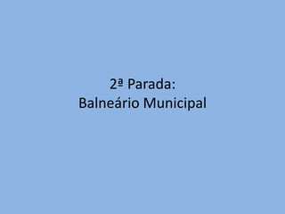 2ª Parada:
Balneário Municipal
 