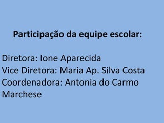 Participação da equipe escolar:

Diretora: Ione Aparecida
Vice Diretora: Maria Ap. Silva Costa
Coordenadora: Antonia do Carmo
Marchese
 