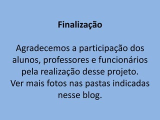 Finalização

 Agradecemos a participação dos
alunos, professores e funcionários
  pela realização desse projeto.
Ver mais fotos nas pastas indicadas
            nesse blog.
 