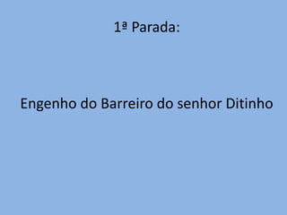 1ª Parada:



Engenho do Barreiro do senhor Ditinho
 