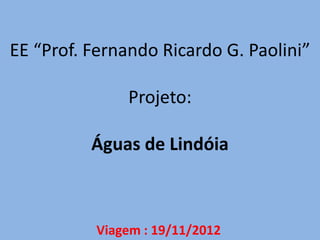 EE “Prof. Fernando Ricardo G. Paolini”

               Projeto:

          Águas de Lindóia



          Viagem : 19/11/2012
 