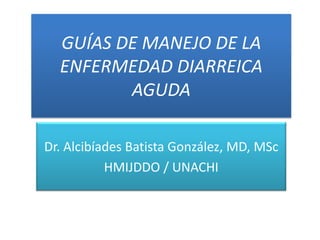 GUÍAS DE MANEJO DE LA
ENFERMEDAD DIARREICA
AGUDA
Dr. Alcibíades Batista González, MD, MSc
HMIJDDO / UNACHI
 