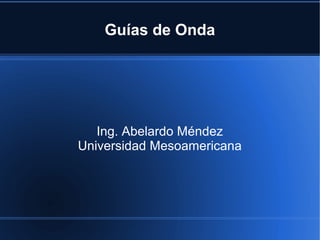 Guías de Onda

Ing. Abelardo Méndez
Universidad Mesoamericana

 