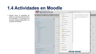 1.4 Actividades en Moodle
• Moodle ofrece la posibilidad de
añadir en cada tema distintos tipos
de actividades. A continuación se
muestran aquellas disponibles con
la plataforma Moodle.

 