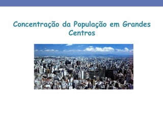 Concentração da População em Grandes
Centros
 