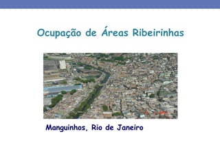 Ocupação de Áreas Ribeirinhas
Manguinhos, Rio de Janeiro
 