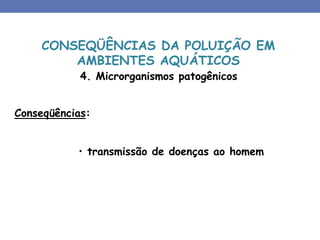 4. Microrganismos patogênicos
Conseqüências:
• transmissão de doenças ao homem
CONSEQÜÊNCIAS DA POLUIÇÃO EM
AMBIENTES AQUÁTICOS
 