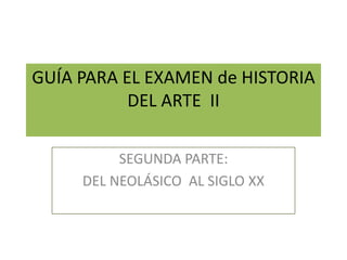 GUÍA PARA EL EXAMEN de HISTORIA
DEL ARTE II
SEGUNDA PARTE:
DEL NEOLÁSICO AL SIGLO XX
 