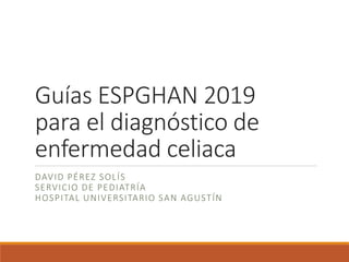 Guías ESPGHAN 2019
para el diagnóstico de
enfermedad celiaca
DAVID PÉREZ SOLÍS
SERVICIO DE PEDIATRÍA
HOSPITAL UNIVERSITARIO SAN AGUSTÍN
 