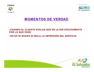 MOMENTOS DE VERDAD


•CUANDO EL CLIENTE EVALUA QUE SE LE DIÓ EXCATAMENTE
POR LO QUE PAGO
•NO ES NI BUENO NI MALA LA IMPRESIÓN DEL SERVICIO
 