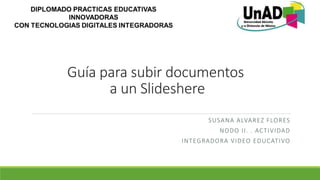 Guía para subir documentos
a un Slideshere
SUSANA ALVAREZ FLORES
NODO II. . ACTIVIDAD
INTEGRADORA VIDEO EDUCATIVO
 