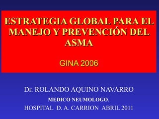 ESTRATEGIA GLOBAL PARA EL MANEJO Y PREVENCIÓN DEL ASMA GINA 2006 Dr. ROLANDO AQUINO NAVARRO MEDICO NEUMOLOGO . HOSPITAL  D. A. CARRION  ABRIL 2011 
