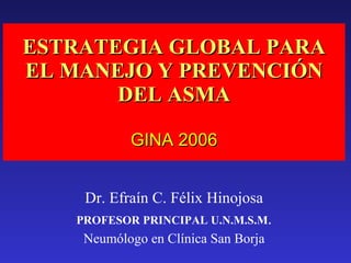 ESTRATEGIA GLOBAL PARA EL MANEJO Y PREVENCIÓN DEL ASMA GINA 2006 Dr. Efraín C. Félix Hinojosa PROFESOR PRINCIPAL U.N.M.S.M . Neumólogo en Clínica San Borja 