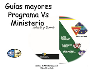 Guías mayoresGuías mayores
Programa VsPrograma Vs
MinisterioMinisterio
Instituto de Ministerio Juvenil
Mtro. Hiram Ruiz
1
 
