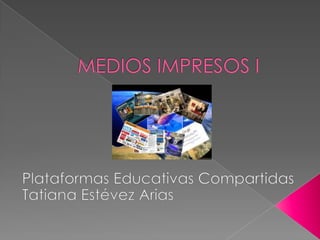 MEDIOS IMPRESOS I Plataformas Educativas Compartidas Tatiana Estévez Arias  