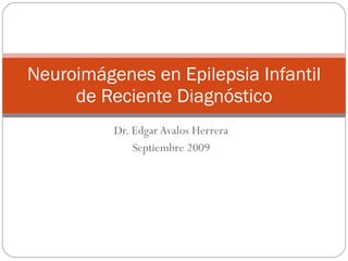 Dr. Edgar Avalos Herrera Septiembre 2009 Neuroimágenes en Epilepsia Infantil de Reciente Diagnóstico 