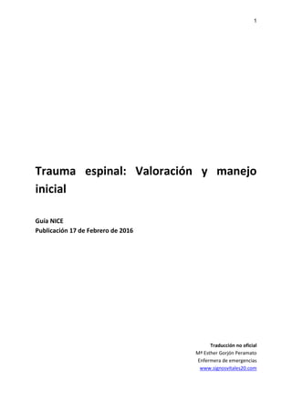 1
Trauma espinal: Valoración y manejo
inicial
Guía NICE
Publicación 17 de Febrero de 2016
Traducción no oficial
Mª Esther Gorjón Peramato
Enfermera de emergencias
www.signosvitales20.com
 