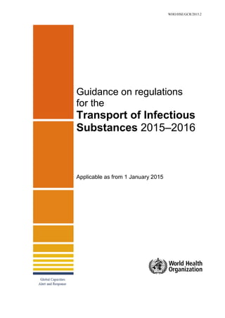 WHO/HSE/GCR/2015.2
Guidance on regulations
for the
Transport of Infectious
Substances 2015–2016
Applicable as from 1 January 2015
 