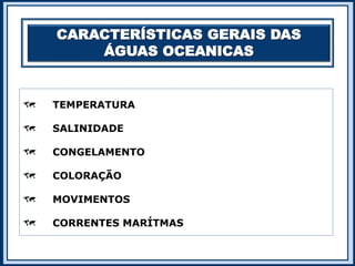CARACTERÍSTICAS GERAIS DAS
ÁGUAS OCEANICAS
 TEMPERATURA
 SALINIDADE
 CONGELAMENTO
 COLORAÇÃO
 MOVIMENTOS
 CORRENTES MARÍTMAS
 