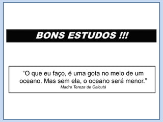 BONS ESTUDOS !!!
“O que eu faço, é uma gota no meio de um
oceano. Mas sem ela, o oceano será menor.”
Madre Tereza de Calcutá
 