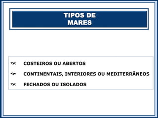 TIPOS DE
MARES
 COSTEIROS OU ABERTOS
 CONTINENTAIS, INTERIORES OU MEDITERRÂNEOS
 FECHADOS OU ISOLADOS
 