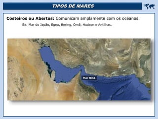TIPOS DE MARES 
Religião Predominante: Islamismo
Costeiros ou Abertos: Comunicam amplamente com os oceanos.
Ex: Mar do Japão, Egeu, Bering, Omã, Hudson e Antilhas.
Mar Omã
 