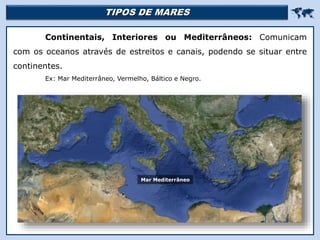 TIPOS DE MARES 
Religião Predominante: Islamismo
Continentais, Interiores ou Mediterrâneos: Comunicam
com os oceanos através de estreitos e canais, podendo se situar entre
continentes.
Ex: Mar Mediterrâneo, Vermelho, Báltico e Negro.
Mar Mediterrâneo
 