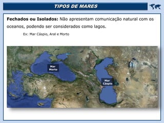 TIPOS DE MARES 
Religião Predominante: Islamismo
Fechados ou Isolados: Não apresentam comunicação natural com os
oceanos, podendo ser considerados como lagos.
Ex: Mar Cáspio, Aral e Morto
Mar
Cáspio
Mar
Morto
 