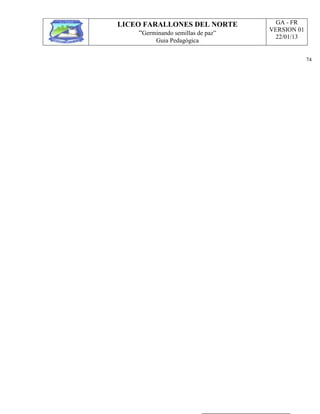 LICEO FARALLONES DEL NORTE
“Germinando semillas de paz”
Guia Pedagógica
GA - FR
VERSION 01
22/01/13
74
_____________________________________________________________________________________________________________________________________________
 