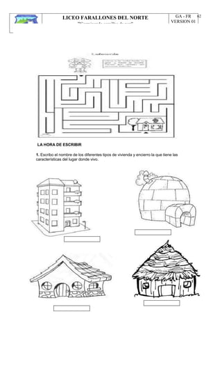 LICEO FARALLONES DEL NORTE
“Germinando semillas de paz”
Guia Pedagógica
GA - FR
VERSION 01
22/01/13
62
LA HORA DE ESCRIBIR
1. Escribo el nombre de los diferentes tipos de vivienda y encierro la que tiene las
características del lugar donde vivo.
 