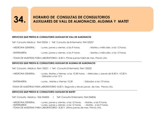 34. HORARIO DE CONSULTAS DE CONSULTORIOS
AUXILIARES DE VALL DE ALMONACID, ALGIMIA Y MATET
SERVICIOS QUE PRESTA EL CONSULTORIO AUXILIAR DE VALL DE ALMONACID
Telf. Consulta Médica: 964133256 / Telf. Consulta de Enfermería: 964133257
- MEDICINA GENERAL: - Lunes, jueves y viernes, a las 9 horas. - Martes y miércoles, a las 12 horas.
- ENFERMERÍA: - Lunes, jueves y viernes, a las 9 horas. - Martes y miércoles, a las 12 horas.
- TOMA DE MUESTRAS PARA LABORATORIO:- 8,30 h. Primer jueves hábil de mes. Previa cita.
______________________________________________________________________________________________________________________
SERVICIOS QUE PRESTA EL CONSULTORIO AUXILIAR DE ALGIMIA DE ALMONACID
Telf. Consulta Médica: 964-133221 / Telf.: Consulta Enfermería: 964-133222
- MEDICINA GENERAL: - Lunes, Martes y Viernes, a las 10.30 horas. - Miércoles y Jueves de 8.30 h- 10.30 h.
- Sábados a las 12 h
- ENFERMERÍA; - Lunes , Martes y Viernes 10,30 - Sábados a las 12 horas.
-TOMA DE MUESTRAS PARA LABORATORIO: 8,30 h. Segundo y tercer jueves de mes. Previa cita.
__________________________________________________________________________________________________________________
SERVICIOS QUE PRESTA EL CONSULTORIO AUXILIAR DE MATET
Telf: Consulta Médica.: 964-336835 / Telf: Consulta Enfermería: 964-336836
- MEDICINA GENERAL: - Lunes, jueves y viernes, a las 12 horas. - Martes, a las 9 horas.
- ENFERMERÍA: - Lunes, jueves y viernes, a las 12 horas. - Martes, a las 9 horas.
- TOMA DE MUESTRAS PARA LABORATORIO:- 8,30 h. Ultimo jueves de mes. Previa cita.
 