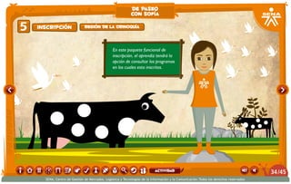 En este paquete funcional de
inscripción, el aprendiz tendrá la
opción de consultar los programas
en los cuales esta inscritos.
Inscripción5 Región de la Orinoquía
de paseo
con sofía
/4534
SENA, Centro de Gestión de Mercados, Logística y Tecnologías de la Información y la Comunicación.Todos los derechos reservados
actividad
 