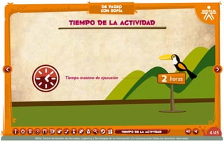 Tiempo máximo de ejecución
2 horas
Tiempo de la actividad
de paseo
con sofía
/454
SENA, Centro de Gestión de Mercados, Logística y Tecnologías de la Información y la Comunicación.Todos los derechos reservados
tiempo de la actividad
 