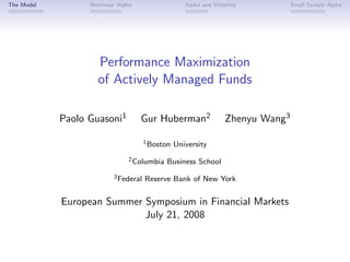 The Model         Nonlinear Alpha                   Alpha and Volatility          Small Sample Alpha




                    Performance Maximization
                    of Actively Managed Funds

            Paolo Guasoni1          Gur Huberman2                  Zhenyu Wang3

                                      1 Boston   University
                                2 Columbia   Business School
                          3 Federal   Reserve Bank of New York


            European Summer Symposium in Financial Markets
                            July 21, 2008
 