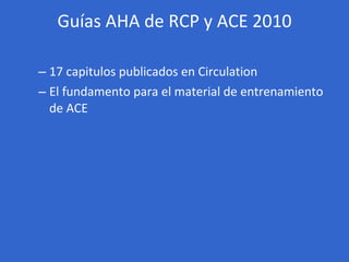 Guías AHA de RCP y ACE 2010 <ul><ul><li>17 capitulos publicados en Circulation </li></ul></ul><ul><ul><li>El fundamento pa...