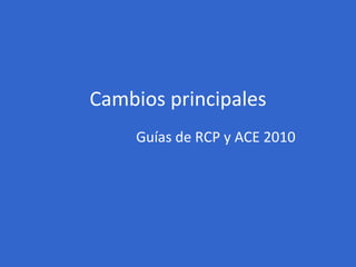 Cambios principales Guías de RCP y ACE 2010 