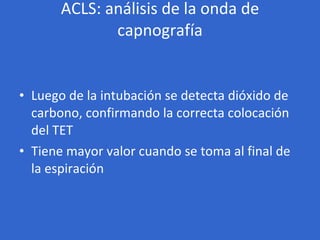 ACLS: análisis de la onda de capnografía <ul><li>Luego de la intubación se detecta dióxido de carbono, confirmando la corr...