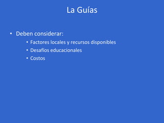 La Guías <ul><ul><li>Deben considerar:  </li></ul></ul><ul><ul><ul><li>Factores locales y recursos disponibles </li></ul><...