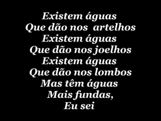 Existem águas  Que dão nos  artelhos Existem águas  Que dão nos joelhos Existem águas  Que dão nos lombos Mas têm águas  Mais fundas, Eu sei   