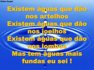 Existem águas que dão
     nos artelhos
Existem águas que dão
      nos joelhos
Existem águas que dão
      nos lombos
 Mas tem águas mais
    fundas eu sei !
 
