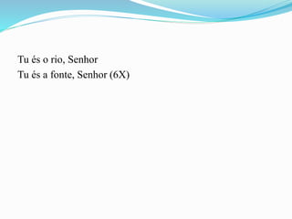 Tu és o rio, Senhor
Tu és a fonte, Senhor (6X)
 
