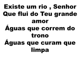Existe um rio , Senhor
Que flui do Teu grande
amor
Águas que correm do
trono
Águas que curam que
limpa
 