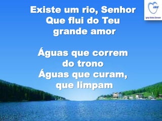Existe um rio, SenhorQue flui do Teu grande amorÁguas que correm do tronoÁguas que curam, que limpam